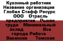 Кухонный работник › Название организации ­ Глобал Стафф Ресурс, ООО › Отрасль предприятия ­ Рынок труда › Минимальный оклад ­ 35 000 - Все города Работа » Вакансии   . Томская обл.